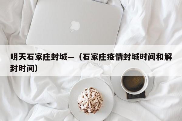 明天石家庄封城—（石家庄疫情封城时间和解封时间）