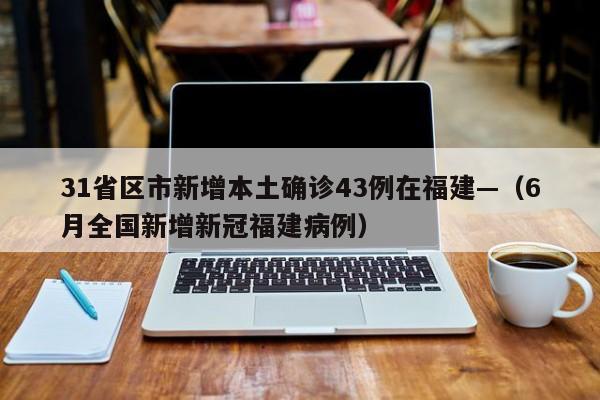 31省区市新增本土确诊43例在福建—（6月全国新增新冠福建病例）